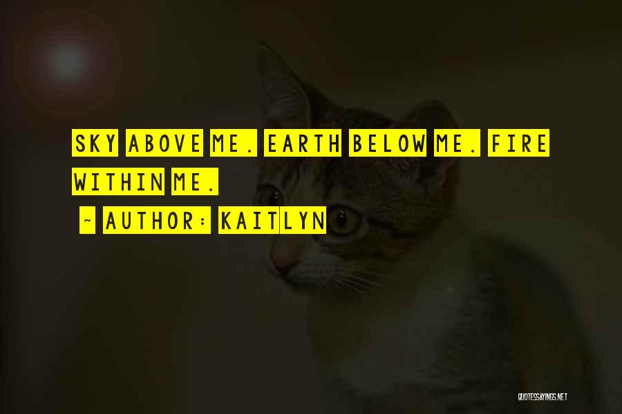 Kaitlyn Quotes: Sky Above Me. Earth Below Me. Fire Within Me.