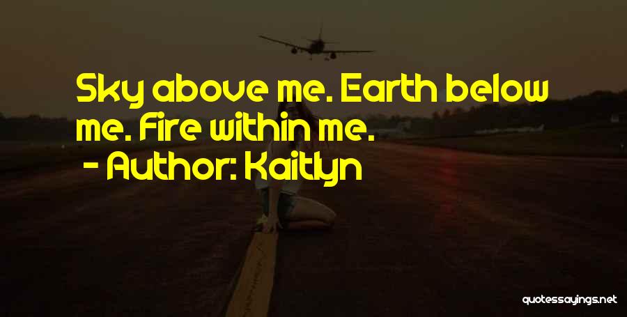 Kaitlyn Quotes: Sky Above Me. Earth Below Me. Fire Within Me.