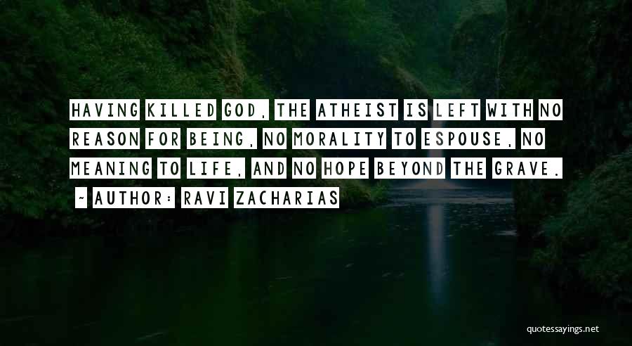 Ravi Zacharias Quotes: Having Killed God, The Atheist Is Left With No Reason For Being, No Morality To Espouse, No Meaning To Life,