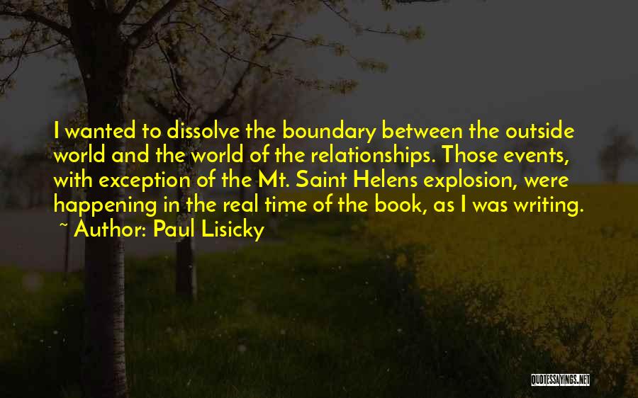 Paul Lisicky Quotes: I Wanted To Dissolve The Boundary Between The Outside World And The World Of The Relationships. Those Events, With Exception