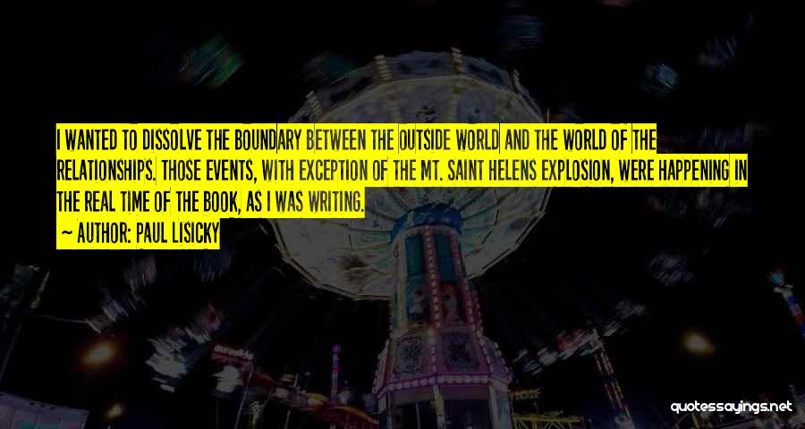 Paul Lisicky Quotes: I Wanted To Dissolve The Boundary Between The Outside World And The World Of The Relationships. Those Events, With Exception