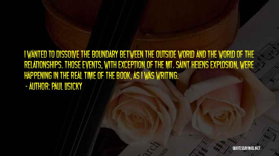 Paul Lisicky Quotes: I Wanted To Dissolve The Boundary Between The Outside World And The World Of The Relationships. Those Events, With Exception