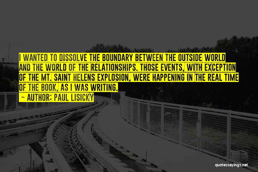 Paul Lisicky Quotes: I Wanted To Dissolve The Boundary Between The Outside World And The World Of The Relationships. Those Events, With Exception