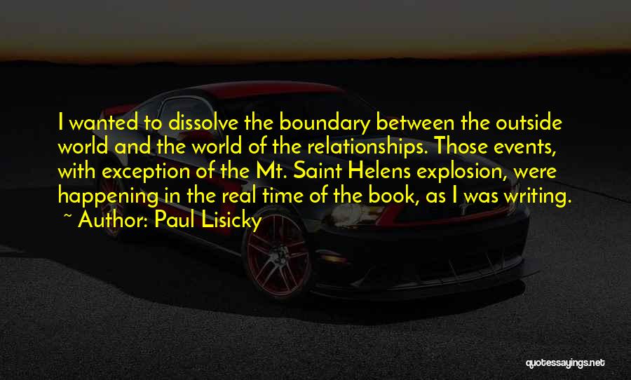 Paul Lisicky Quotes: I Wanted To Dissolve The Boundary Between The Outside World And The World Of The Relationships. Those Events, With Exception