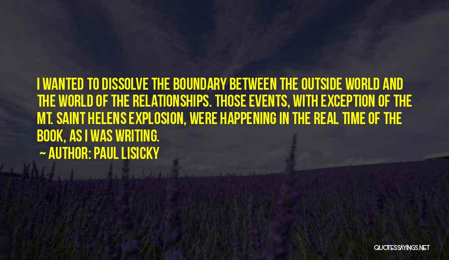 Paul Lisicky Quotes: I Wanted To Dissolve The Boundary Between The Outside World And The World Of The Relationships. Those Events, With Exception