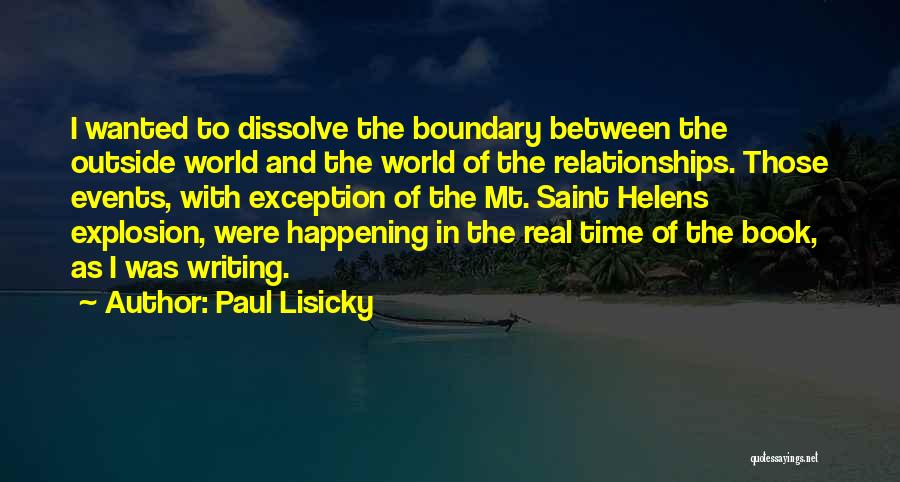 Paul Lisicky Quotes: I Wanted To Dissolve The Boundary Between The Outside World And The World Of The Relationships. Those Events, With Exception