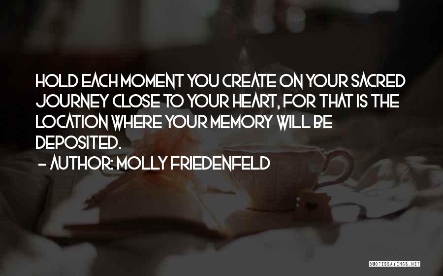 Molly Friedenfeld Quotes: Hold Each Moment You Create On Your Sacred Journey Close To Your Heart, For That Is The Location Where Your