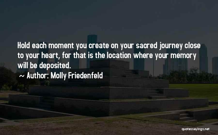 Molly Friedenfeld Quotes: Hold Each Moment You Create On Your Sacred Journey Close To Your Heart, For That Is The Location Where Your
