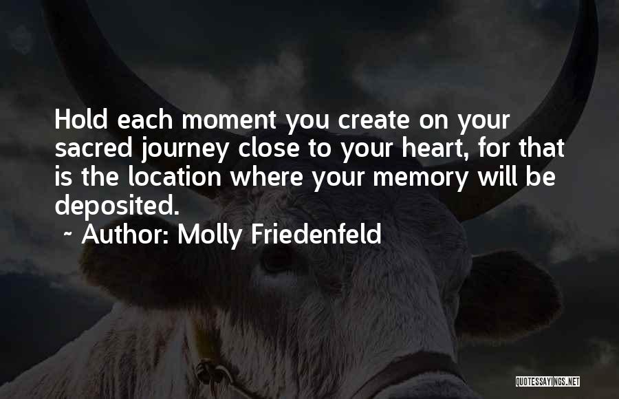 Molly Friedenfeld Quotes: Hold Each Moment You Create On Your Sacred Journey Close To Your Heart, For That Is The Location Where Your