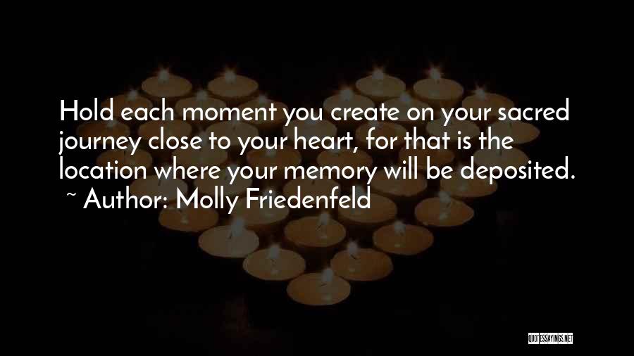 Molly Friedenfeld Quotes: Hold Each Moment You Create On Your Sacred Journey Close To Your Heart, For That Is The Location Where Your