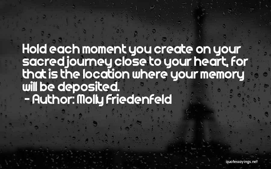 Molly Friedenfeld Quotes: Hold Each Moment You Create On Your Sacred Journey Close To Your Heart, For That Is The Location Where Your