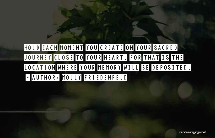 Molly Friedenfeld Quotes: Hold Each Moment You Create On Your Sacred Journey Close To Your Heart, For That Is The Location Where Your
