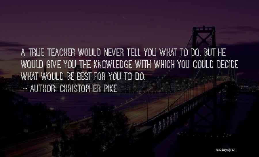 Christopher Pike Quotes: A True Teacher Would Never Tell You What To Do. But He Would Give You The Knowledge With Which You