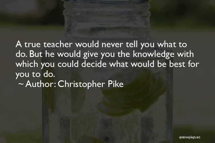 Christopher Pike Quotes: A True Teacher Would Never Tell You What To Do. But He Would Give You The Knowledge With Which You