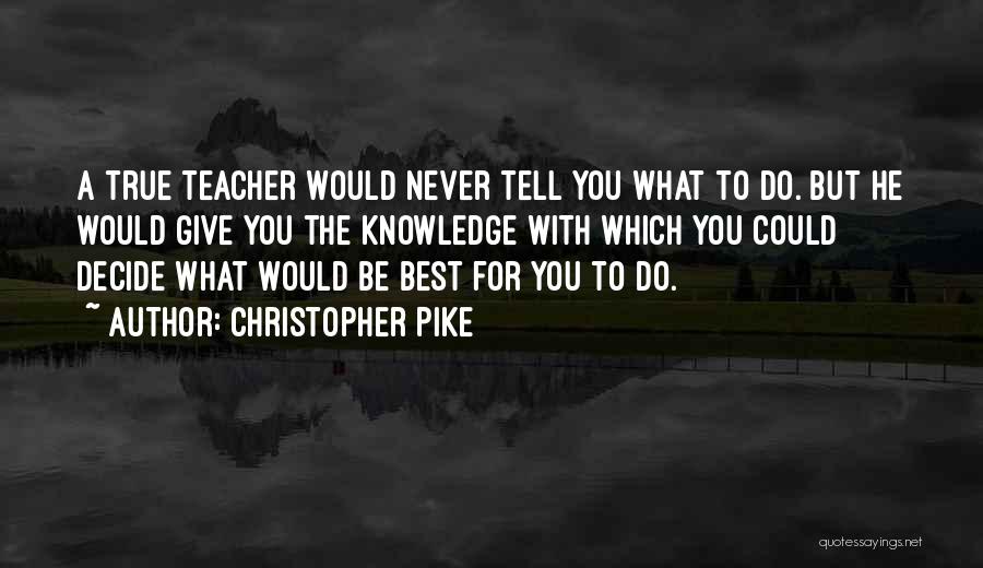 Christopher Pike Quotes: A True Teacher Would Never Tell You What To Do. But He Would Give You The Knowledge With Which You
