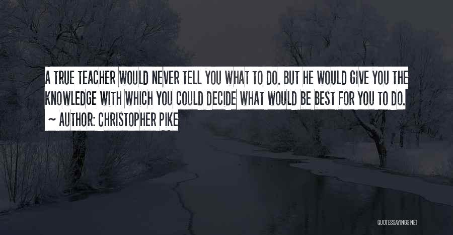 Christopher Pike Quotes: A True Teacher Would Never Tell You What To Do. But He Would Give You The Knowledge With Which You