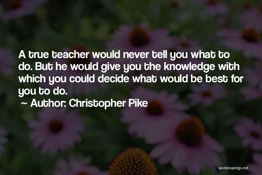 Christopher Pike Quotes: A True Teacher Would Never Tell You What To Do. But He Would Give You The Knowledge With Which You