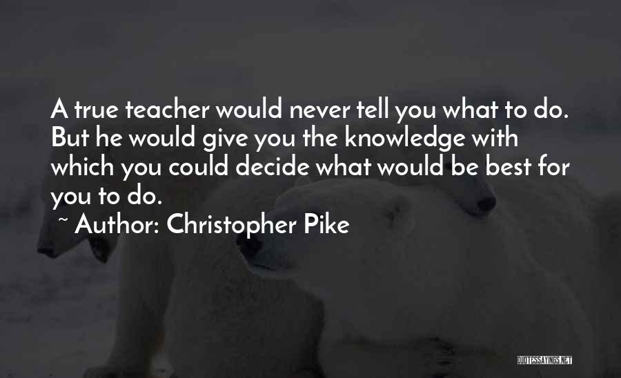Christopher Pike Quotes: A True Teacher Would Never Tell You What To Do. But He Would Give You The Knowledge With Which You