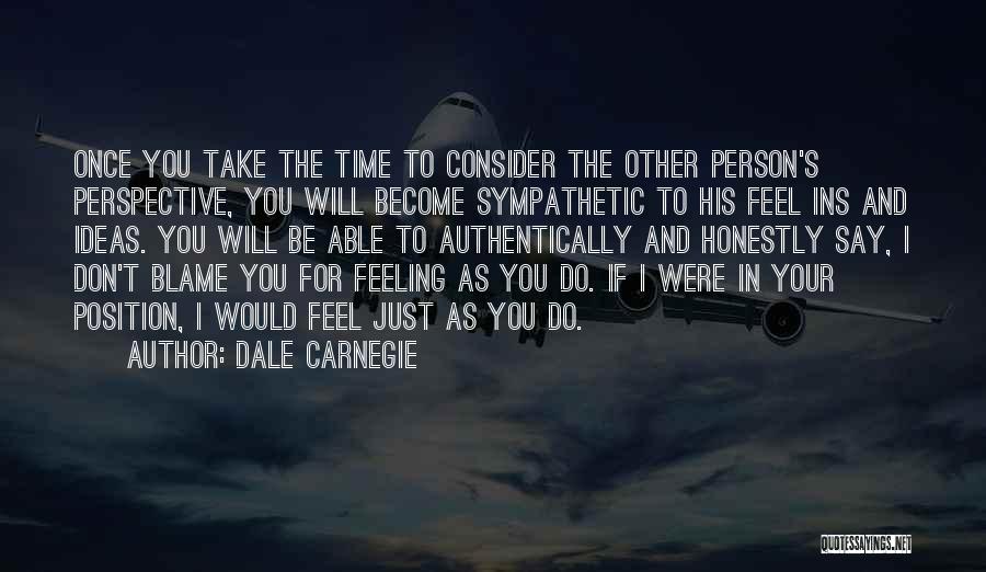 Dale Carnegie Quotes: Once You Take The Time To Consider The Other Person's Perspective, You Will Become Sympathetic To His Feel Ins And