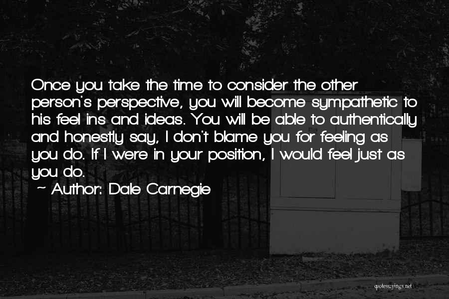 Dale Carnegie Quotes: Once You Take The Time To Consider The Other Person's Perspective, You Will Become Sympathetic To His Feel Ins And