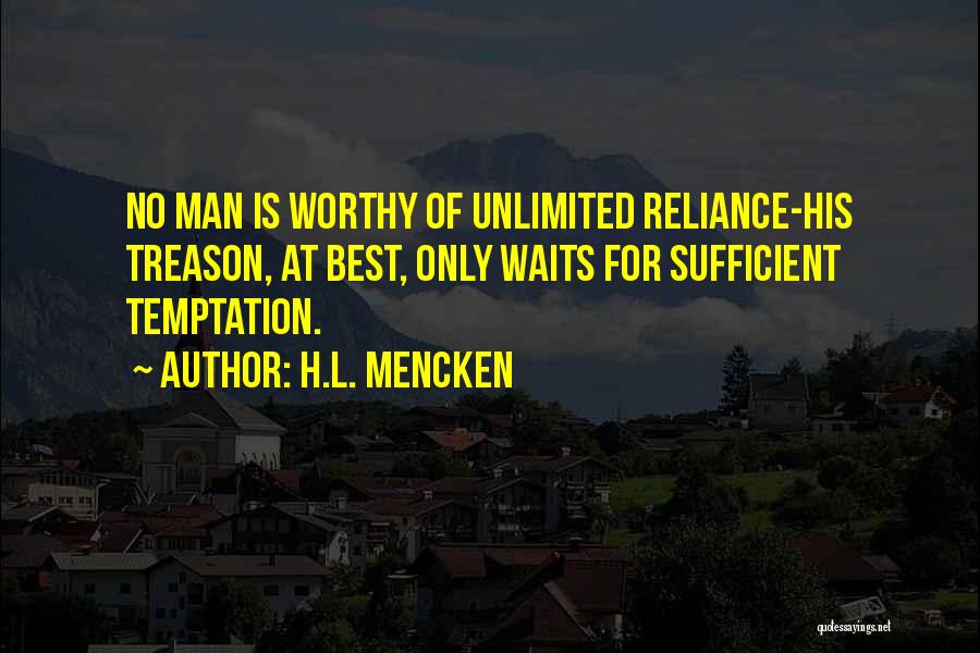 H.L. Mencken Quotes: No Man Is Worthy Of Unlimited Reliance-his Treason, At Best, Only Waits For Sufficient Temptation.
