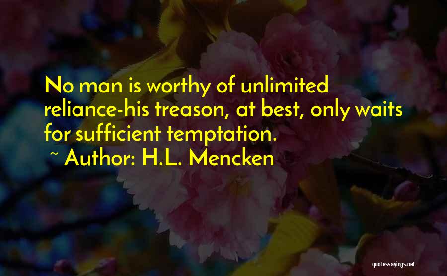 H.L. Mencken Quotes: No Man Is Worthy Of Unlimited Reliance-his Treason, At Best, Only Waits For Sufficient Temptation.