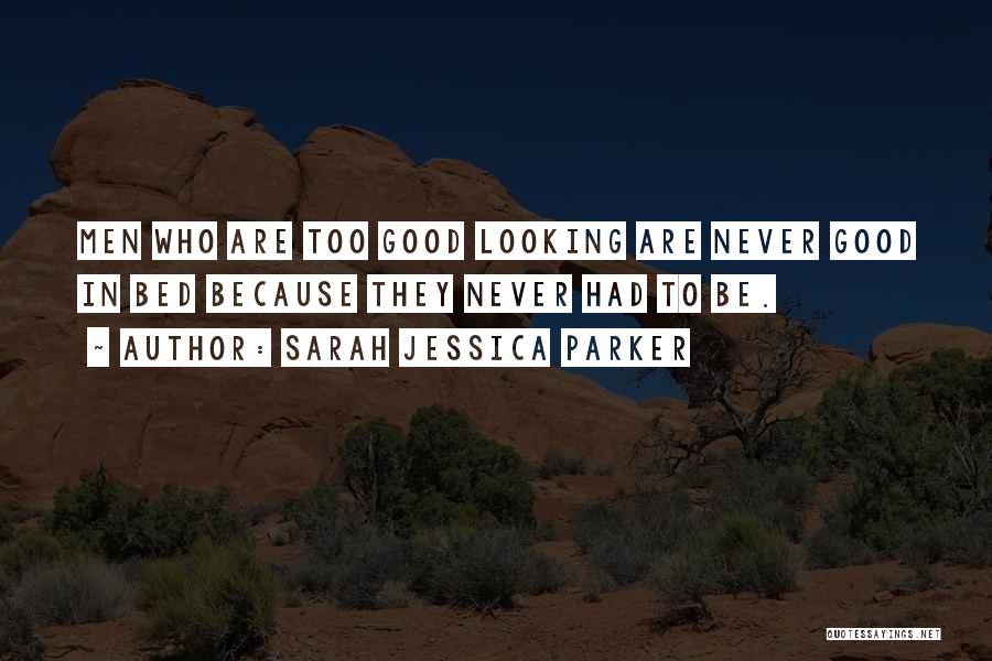 Sarah Jessica Parker Quotes: Men Who Are Too Good Looking Are Never Good In Bed Because They Never Had To Be.