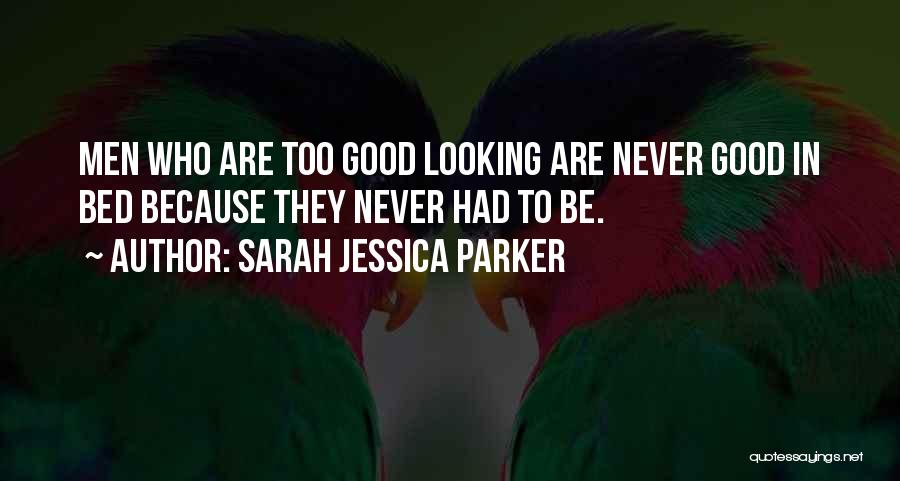 Sarah Jessica Parker Quotes: Men Who Are Too Good Looking Are Never Good In Bed Because They Never Had To Be.