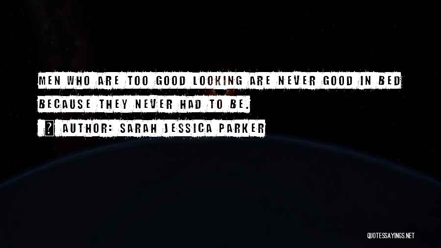 Sarah Jessica Parker Quotes: Men Who Are Too Good Looking Are Never Good In Bed Because They Never Had To Be.