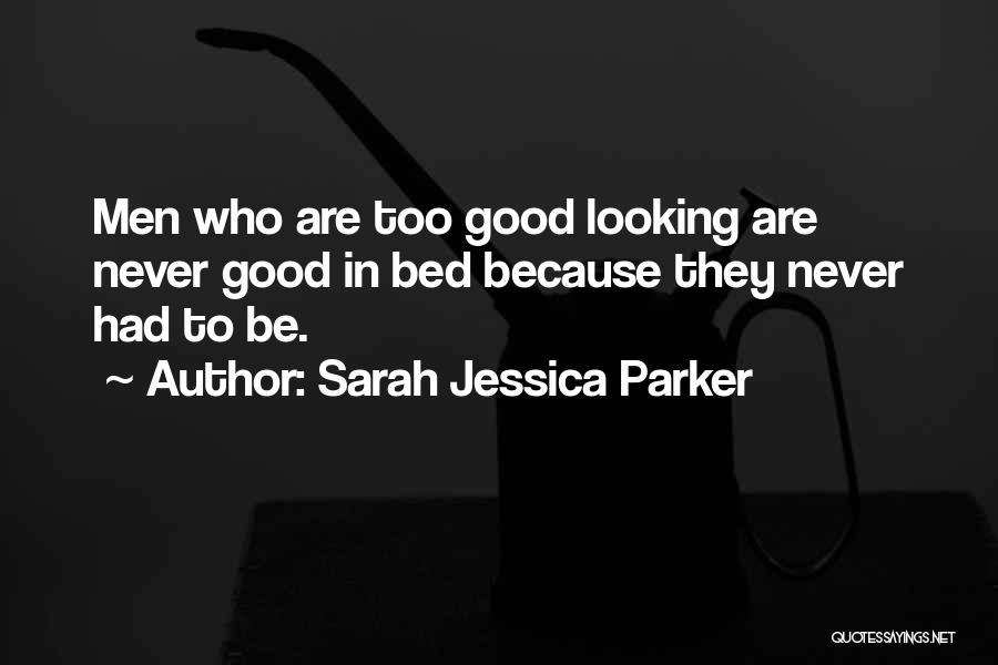 Sarah Jessica Parker Quotes: Men Who Are Too Good Looking Are Never Good In Bed Because They Never Had To Be.