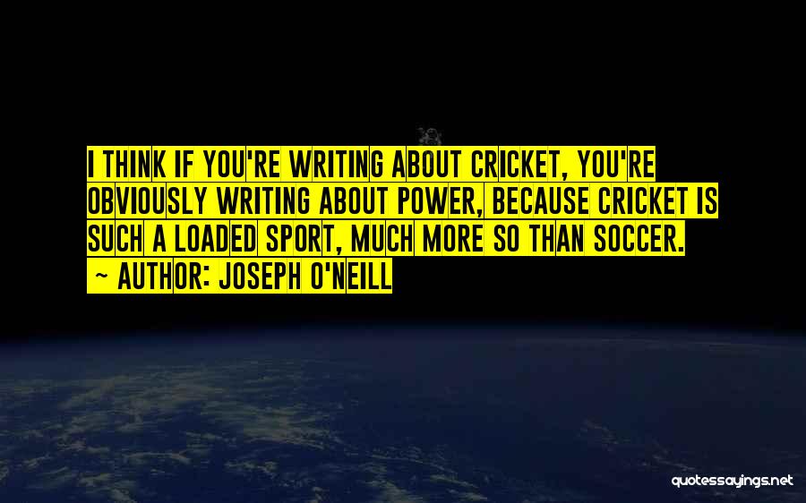 Joseph O'Neill Quotes: I Think If You're Writing About Cricket, You're Obviously Writing About Power, Because Cricket Is Such A Loaded Sport, Much