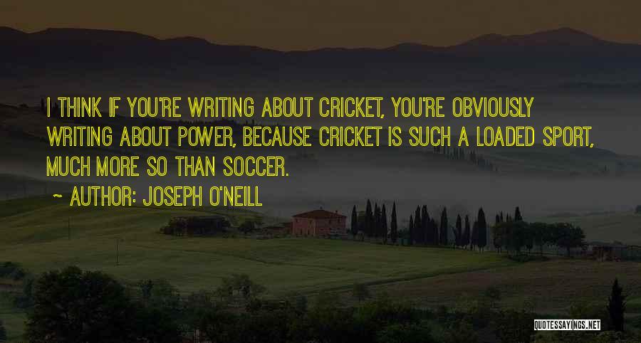 Joseph O'Neill Quotes: I Think If You're Writing About Cricket, You're Obviously Writing About Power, Because Cricket Is Such A Loaded Sport, Much