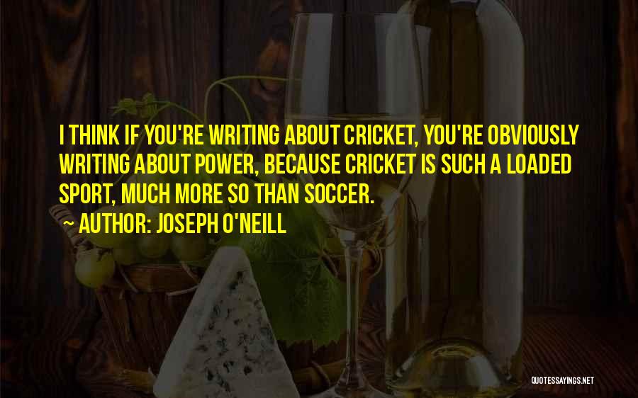Joseph O'Neill Quotes: I Think If You're Writing About Cricket, You're Obviously Writing About Power, Because Cricket Is Such A Loaded Sport, Much