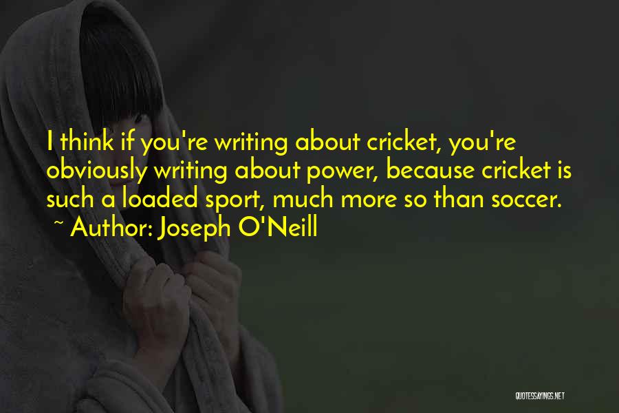 Joseph O'Neill Quotes: I Think If You're Writing About Cricket, You're Obviously Writing About Power, Because Cricket Is Such A Loaded Sport, Much