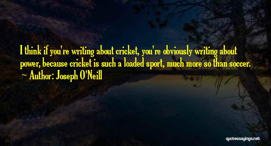 Joseph O'Neill Quotes: I Think If You're Writing About Cricket, You're Obviously Writing About Power, Because Cricket Is Such A Loaded Sport, Much