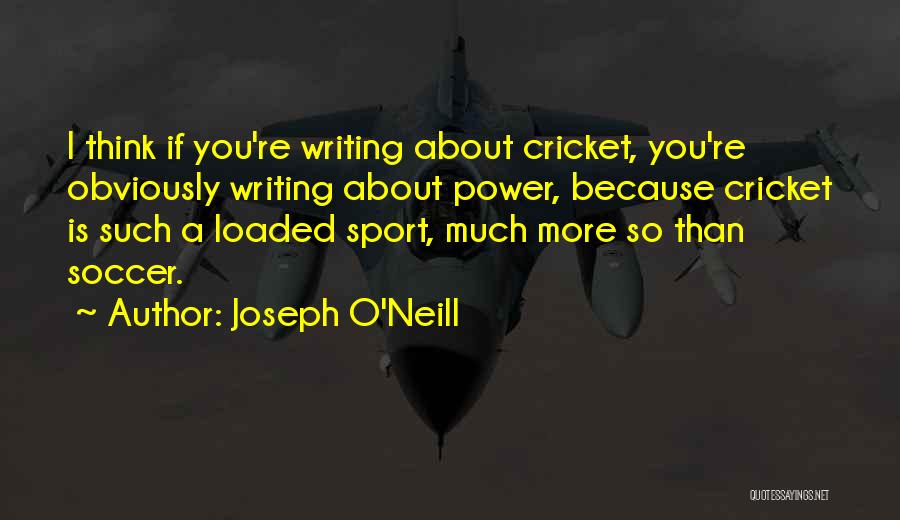 Joseph O'Neill Quotes: I Think If You're Writing About Cricket, You're Obviously Writing About Power, Because Cricket Is Such A Loaded Sport, Much