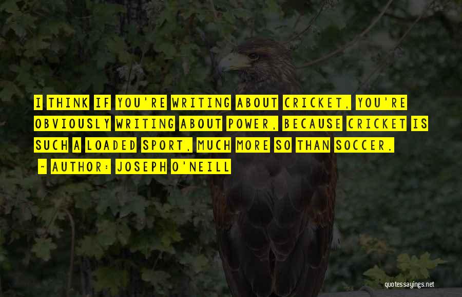Joseph O'Neill Quotes: I Think If You're Writing About Cricket, You're Obviously Writing About Power, Because Cricket Is Such A Loaded Sport, Much