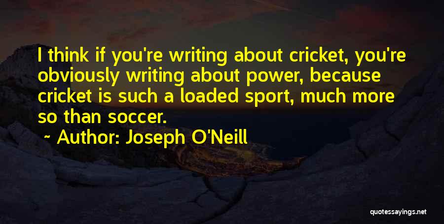 Joseph O'Neill Quotes: I Think If You're Writing About Cricket, You're Obviously Writing About Power, Because Cricket Is Such A Loaded Sport, Much