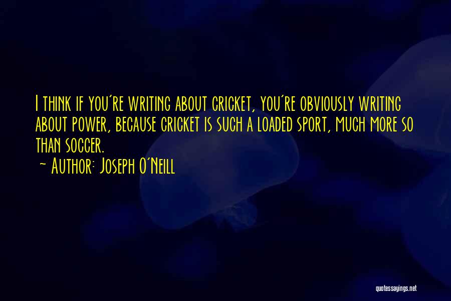 Joseph O'Neill Quotes: I Think If You're Writing About Cricket, You're Obviously Writing About Power, Because Cricket Is Such A Loaded Sport, Much