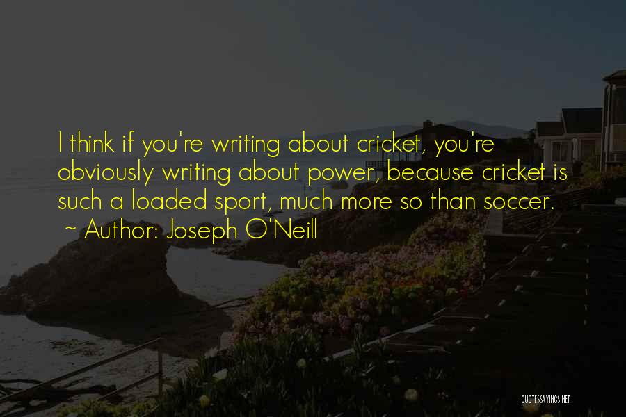 Joseph O'Neill Quotes: I Think If You're Writing About Cricket, You're Obviously Writing About Power, Because Cricket Is Such A Loaded Sport, Much
