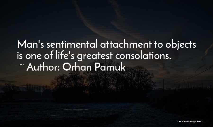 Orhan Pamuk Quotes: Man's Sentimental Attachment To Objects Is One Of Life's Greatest Consolations.