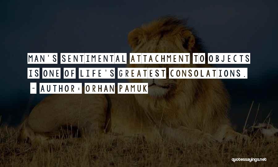 Orhan Pamuk Quotes: Man's Sentimental Attachment To Objects Is One Of Life's Greatest Consolations.