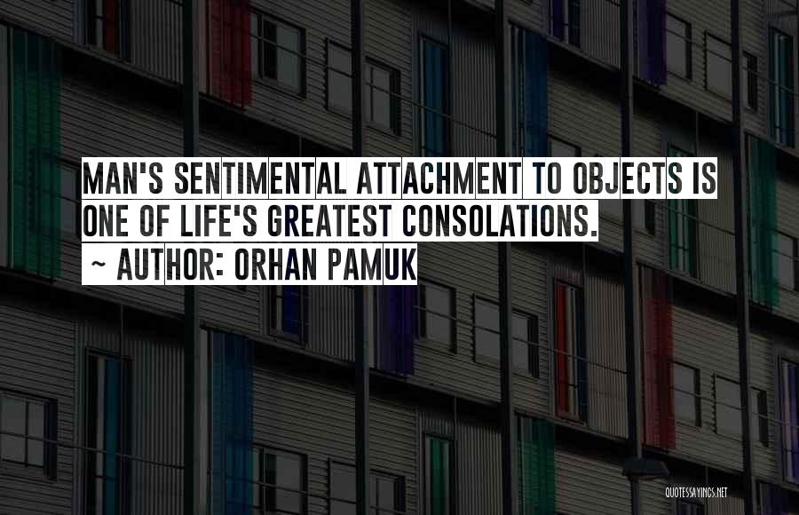 Orhan Pamuk Quotes: Man's Sentimental Attachment To Objects Is One Of Life's Greatest Consolations.