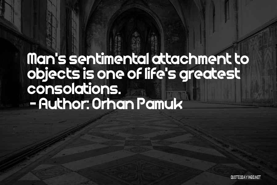 Orhan Pamuk Quotes: Man's Sentimental Attachment To Objects Is One Of Life's Greatest Consolations.