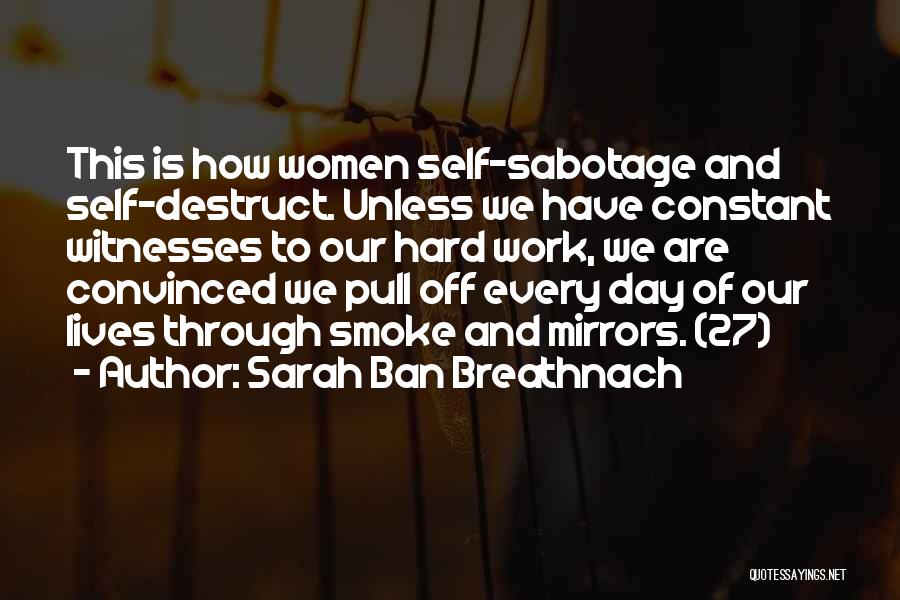 Sarah Ban Breathnach Quotes: This Is How Women Self-sabotage And Self-destruct. Unless We Have Constant Witnesses To Our Hard Work, We Are Convinced We