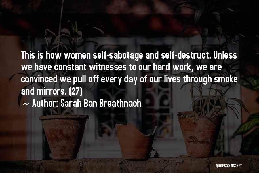 Sarah Ban Breathnach Quotes: This Is How Women Self-sabotage And Self-destruct. Unless We Have Constant Witnesses To Our Hard Work, We Are Convinced We