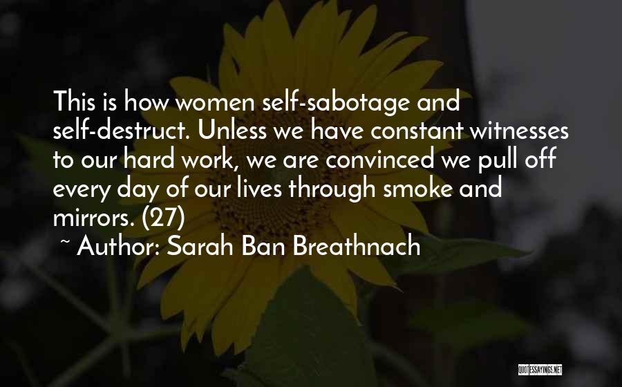 Sarah Ban Breathnach Quotes: This Is How Women Self-sabotage And Self-destruct. Unless We Have Constant Witnesses To Our Hard Work, We Are Convinced We