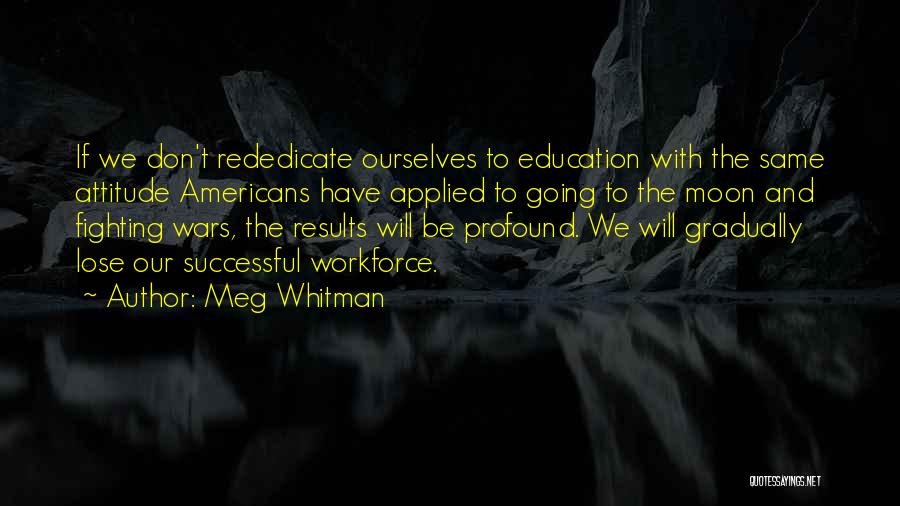 Meg Whitman Quotes: If We Don't Rededicate Ourselves To Education With The Same Attitude Americans Have Applied To Going To The Moon And