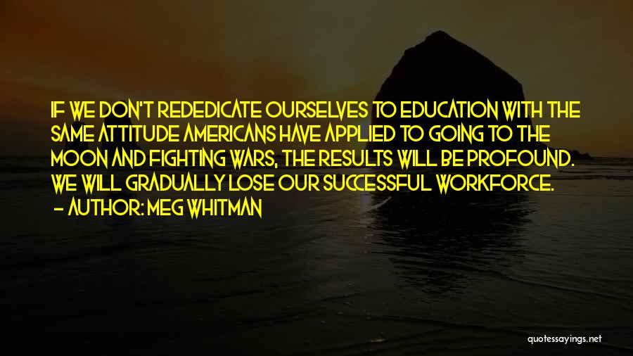 Meg Whitman Quotes: If We Don't Rededicate Ourselves To Education With The Same Attitude Americans Have Applied To Going To The Moon And