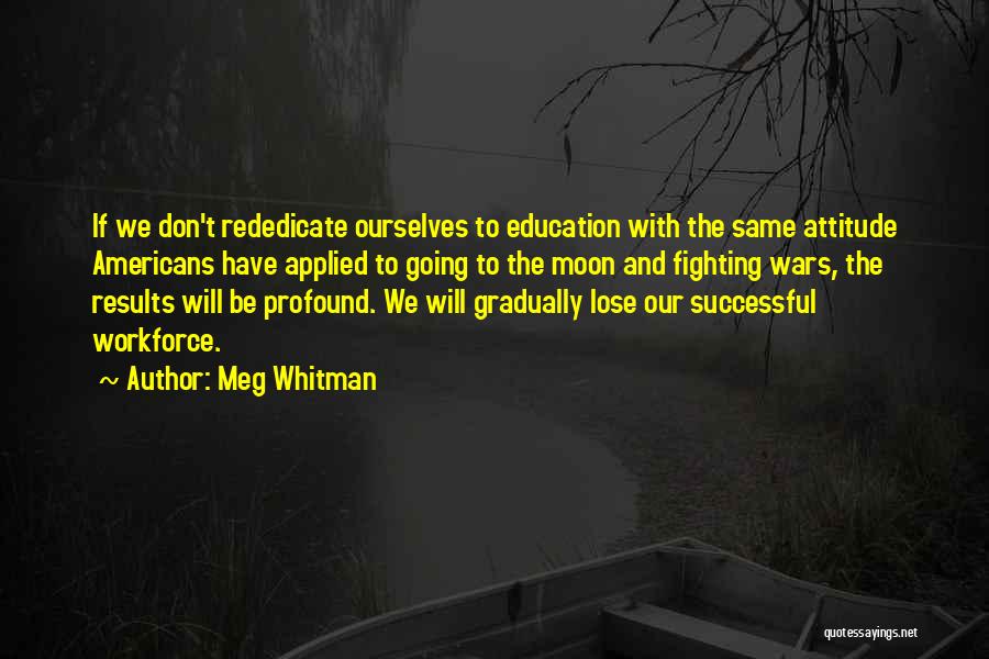 Meg Whitman Quotes: If We Don't Rededicate Ourselves To Education With The Same Attitude Americans Have Applied To Going To The Moon And